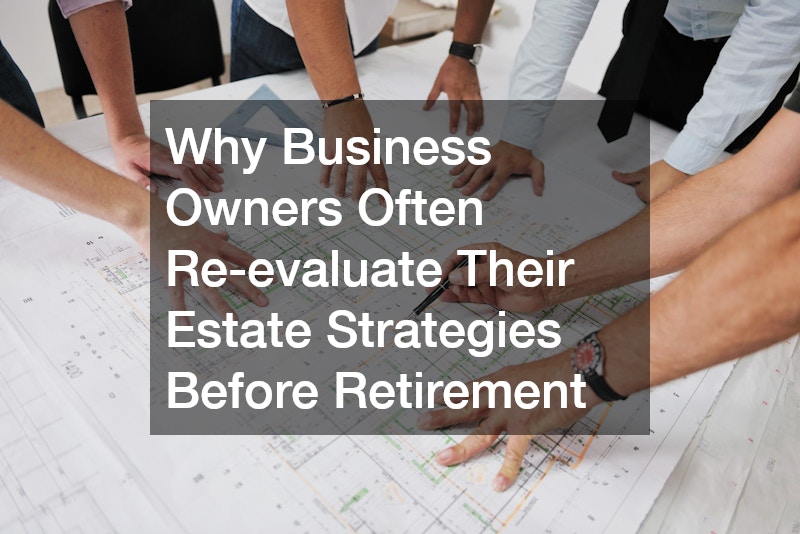 Why Business Owners Often Re-evaluate Their Estate Strategies Before Retirement